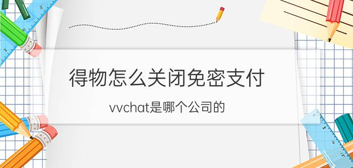 得物怎么关闭免密支付 vvchat是哪个公司的？